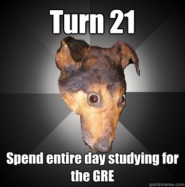 Turn 21 Spend entire day studying for the GRE  Depression Dog