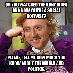 Oh you watched the kony video and now you're a social activist? Please, tell me how much you know about the world and politics.  - Oh you watched the kony video and now you're a social activist? Please, tell me how much you know about the world and politics.   Condescending Wonka