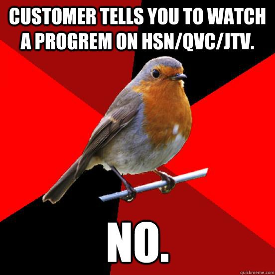 CUSTOMER TELLS YOU TO WATCH A PROGREM ON HSN/QVC/JTV. NO.  retail robin