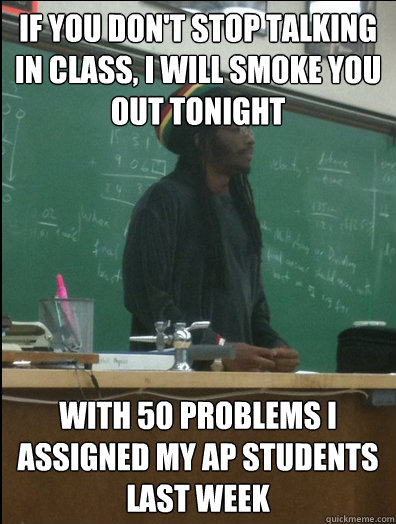 if you don't stop talking in class, i will smoke you out tonight with 50 problems i assigned my ap students last week  Rasta Science Teacher