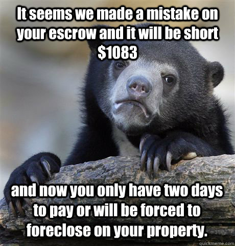 It seems we made a mistake on your escrow and it will be short $1083 and now you only have two days to pay or will be forced to foreclose on your property. - It seems we made a mistake on your escrow and it will be short $1083 and now you only have two days to pay or will be forced to foreclose on your property.  Confession Bear