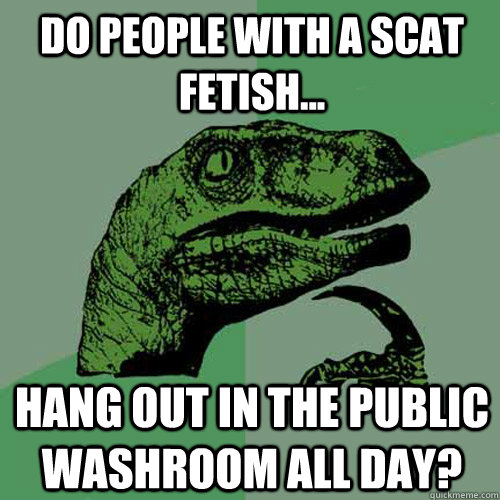 Do people with a scat fetish... Hang out in the public washroom all day? - Do people with a scat fetish... Hang out in the public washroom all day?  Philosoraptor