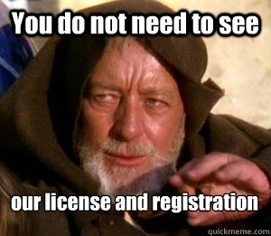 You do not need to see our license and registration  Jedi Mind Trick