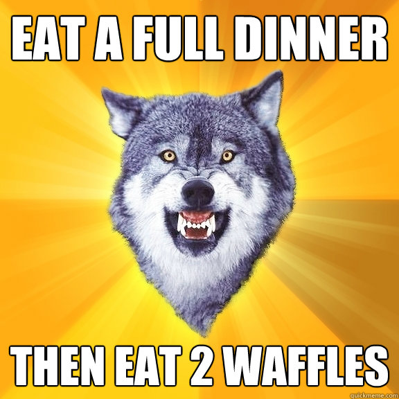 Eat a full dinner then eat 2 waffles  Courage Wolf