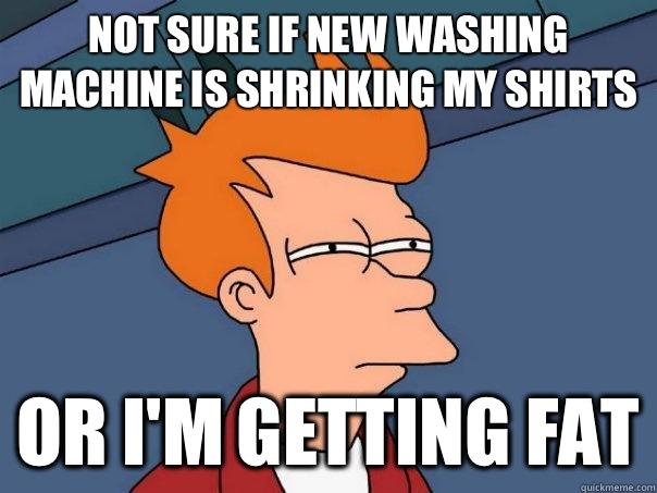 Not sure if new washing machine is shrinking my shirts Or I'm getting fat  Futurama Fry