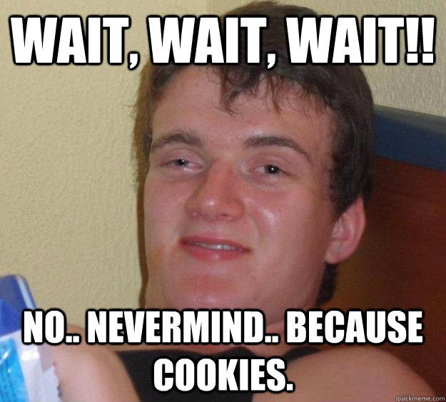 Wait, Wait, Wait!! no.. nevermind.. Because cookies. - Wait, Wait, Wait!! no.. nevermind.. Because cookies.  10 Guy