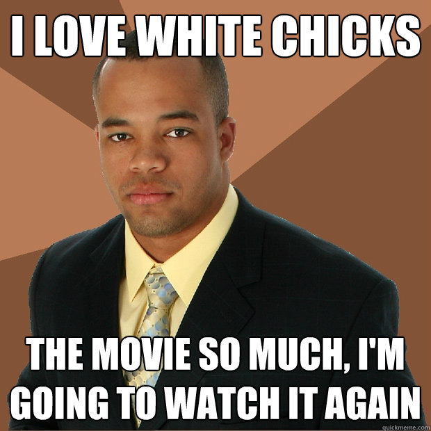 i love white chicks the movie so much, i'm going to watch it again  Successful Black Man