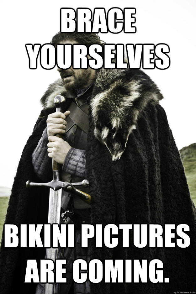 Brace yourselves Bikini pictures are coming.   Winter is coming