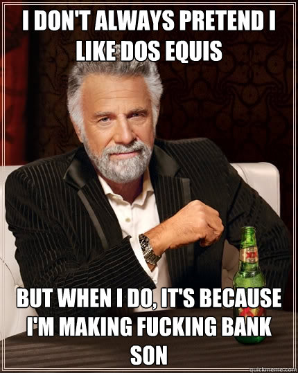 I don't always pretend i like dos equis But when I do, It's because i'm making fucking bank son  The Most Interesting Man In The World