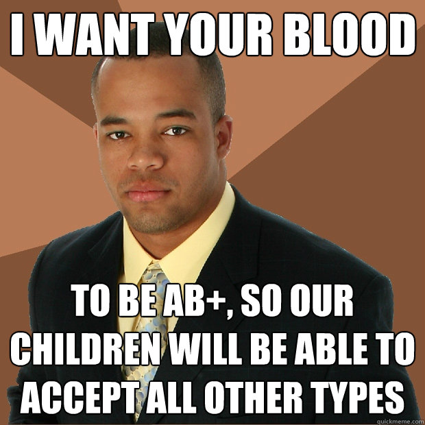 I want your blood To be AB+, so our children will be able to accept all other types  - I want your blood To be AB+, so our children will be able to accept all other types   Successful Black Man