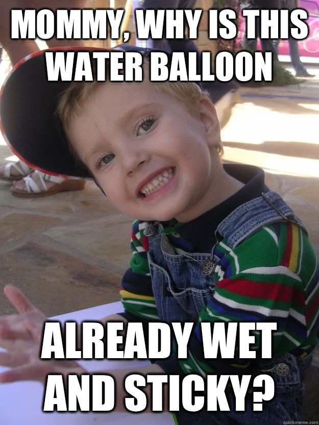 Mommy, why is this water balloon Already wet and sticky?  