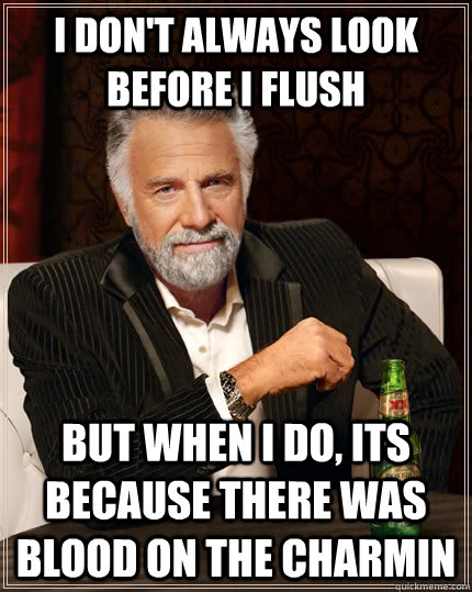 I don't always look before i flush but when I do, its because there was blood on the charmin  The Most Interesting Man In The World