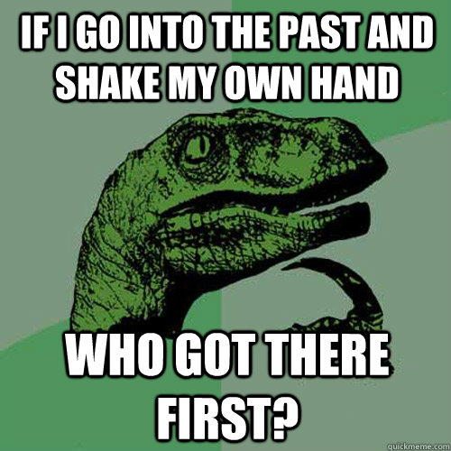 If I go into the past and shake my own hand Who got there first? - If I go into the past and shake my own hand Who got there first?  Philosoraptor