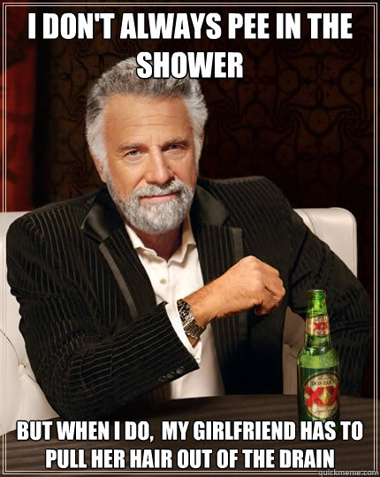 I don't always pee in the shower but when I do,  my girlfriend has to pull her hair out of the drain  The Most Interesting Man In The World