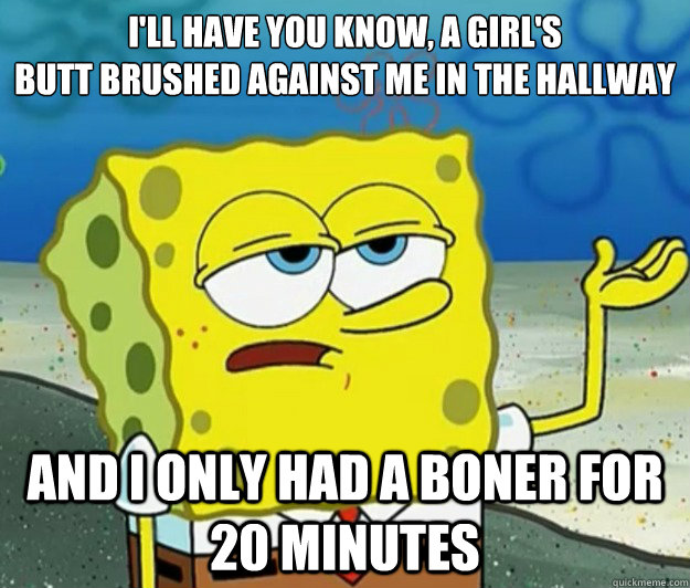 I'll have you know, a girl's
butt brushed against me in the hallway And I only had a boner for 20 minutes  Tough Spongebob