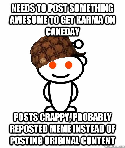 needs to post something awesome to get karma on cakeday posts crappy, probably reposted meme instead of posting original content  Scumbag Redditor