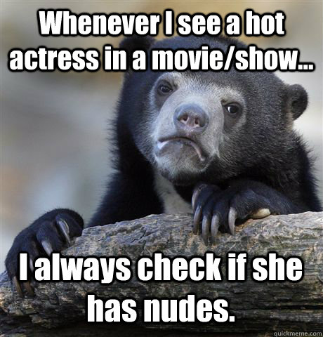 Whenever I see a hot actress in a movie/show... I always check if she has nudes. - Whenever I see a hot actress in a movie/show... I always check if she has nudes.  Confession Bear