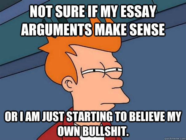 Not sure if my essay arguments make sense or i am just starting to believe my own bullshit.  Futurama Fry