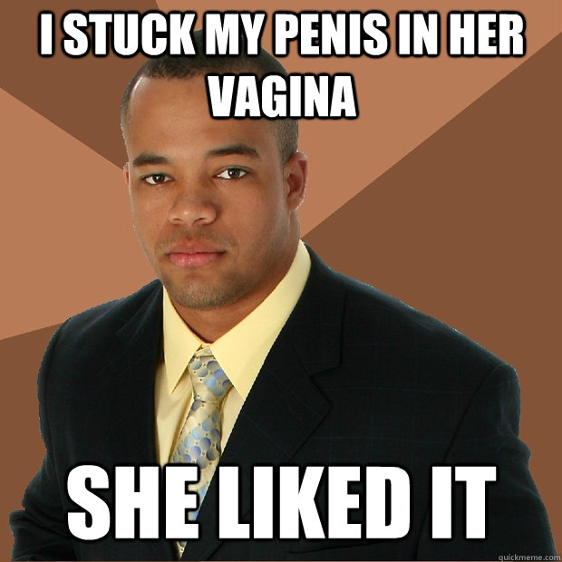 i stuck my penis in her vagina she liked it  Successful Black Man