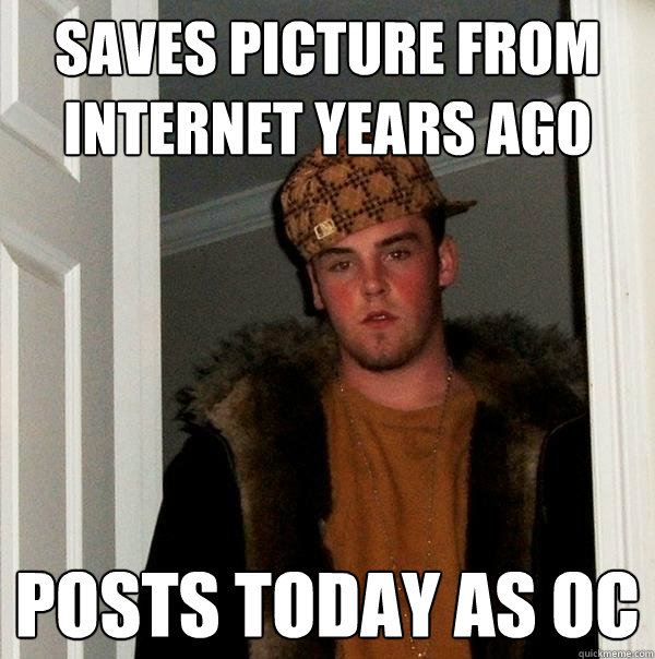 Saves picture from internet years ago posts today as OC  Scumbag Steve