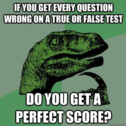 If you get every question wrong on a true or false test Do you get a perfect score?  Philosoraptor