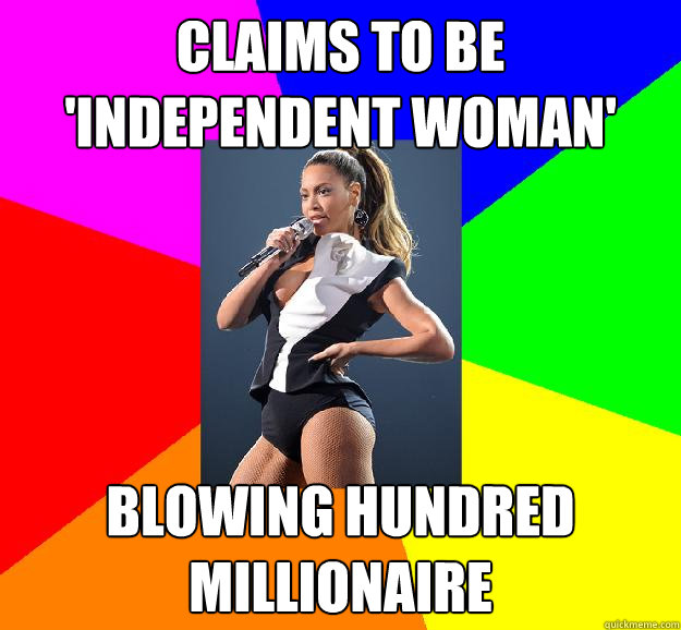 claims to be 'independent woman' blowing hundred millionaire - claims to be 'independent woman' blowing hundred millionaire  Scumbag Beyonce