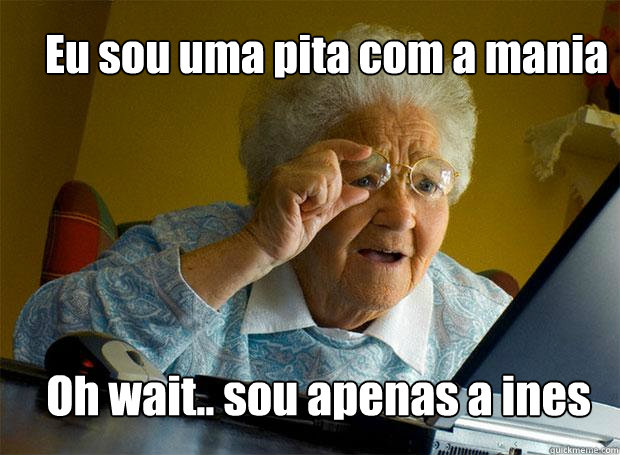 Eu sou uma pita com a mania Oh wait.. sou apenas a ines   Grandma finds the Internet