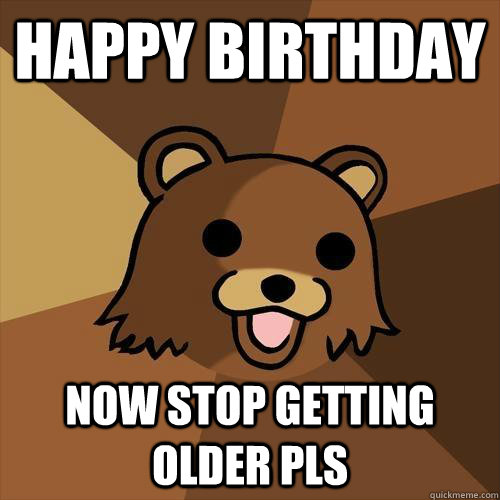 HAPPY bIRTHDAY NOW STop getting older pls  Pedobear