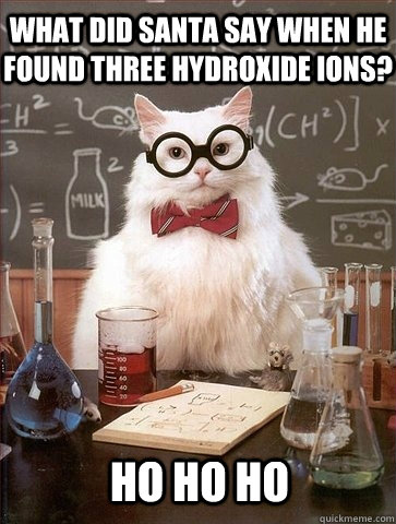 What did Santa say when he found three Hydroxide ions? HO HO HO  Chemistry Cat