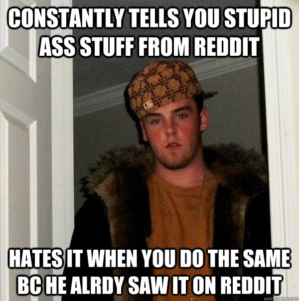 Constantly tells you stupid ass stuff from reddit Hates it when you do the same bc he alrdy saw it on reddit  Scumbag Steve