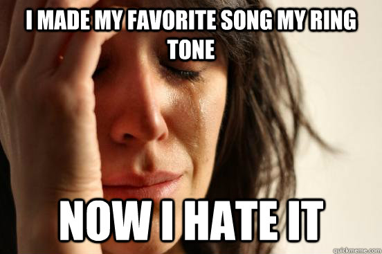 I made my favorite song my ring tone Now I hate it - I made my favorite song my ring tone Now I hate it  First World Problems