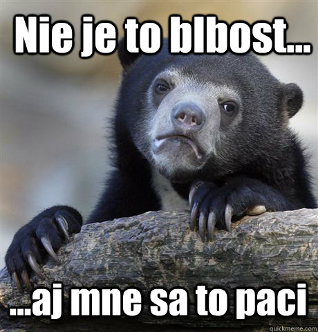 Nie je to blbost... ...aj mne sa to paci  Confession Bear