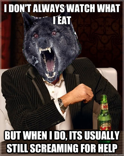 i don't always watch what i eat but when i do, its usually still screaming for help  