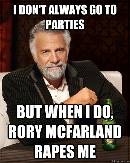 I don't always go to parties but when I do, Rory McFarland rapes me  The Most Interesting Man In The World