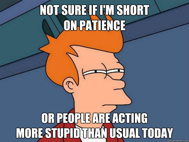 Not sure if I'm short
on patience Or people are acting
more stupid than usual today  Futurama Fry