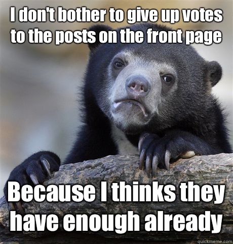 I don't bother to give up votes to the posts on the front page Because I thinks they have enough already   Confession Bear