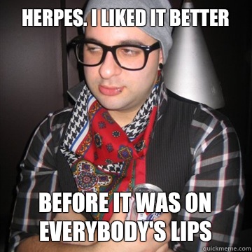 Herpes. I liked it better Before it was on everybody's lips  Oblivious Hipster