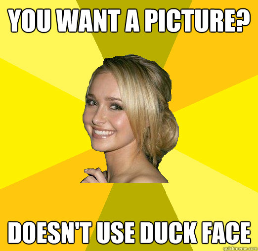 You want a picture? Doesn't use duck face  Tolerable Facebook Girl