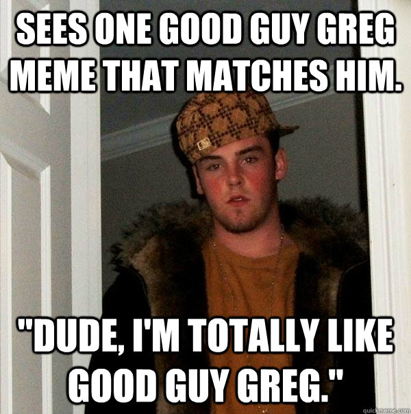 Sees one Good Guy Greg meme that matches him. 