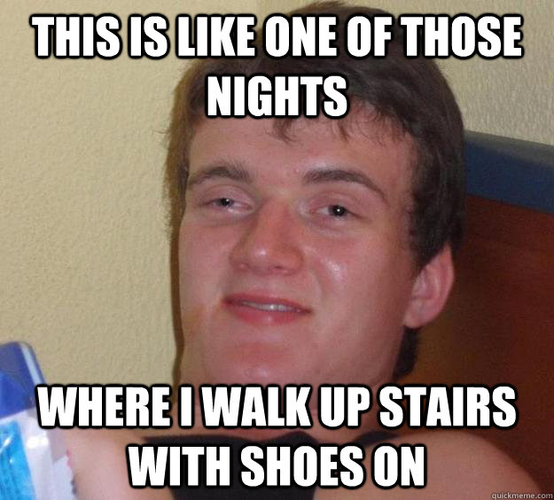 This is like one of those nights where I walk up stairs with shoes on - This is like one of those nights where I walk up stairs with shoes on  10 Guy