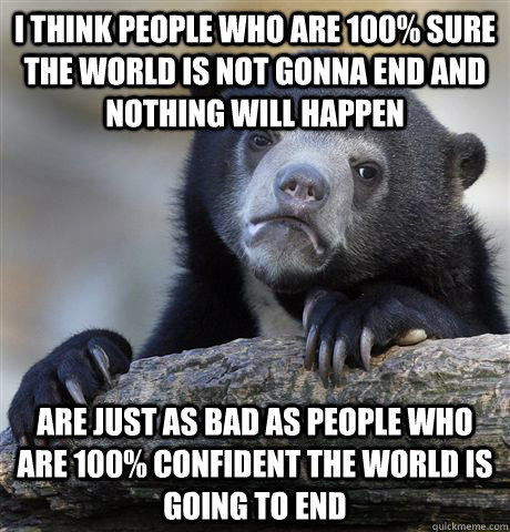 i think people who are 100% sure the world is not gonna end and nothing will happen are just as bad as people who are 100% confident the world is going to end - i think people who are 100% sure the world is not gonna end and nothing will happen are just as bad as people who are 100% confident the world is going to end  Confession Bear