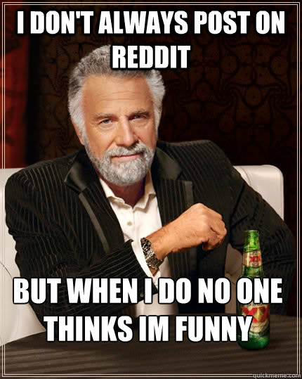 I don't always post on reddit But when I do no one thinks im funny  The Most Interesting Man In The World