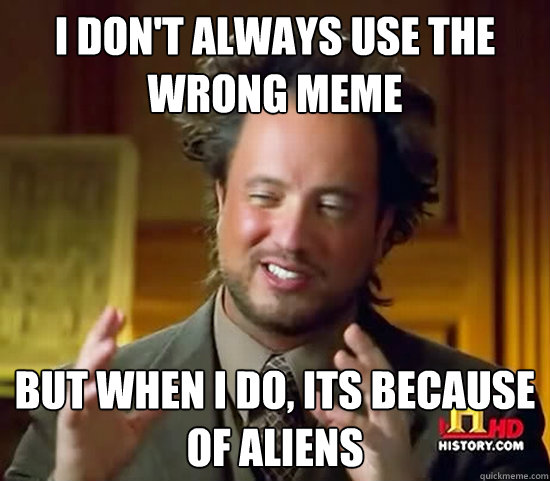 I don't always use the wrong meme but when i do, its because of aliens - I don't always use the wrong meme but when i do, its because of aliens  Ancient Aliens