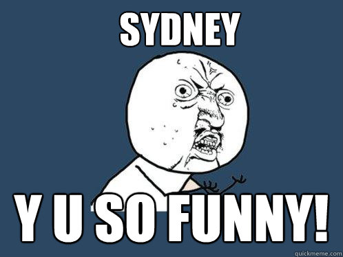 SYDNEY y u so funny! - SYDNEY y u so funny!  Y U No