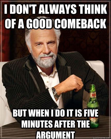 I don't always think of a good comeback But when I do it is five minutes after the argument  The Most Interesting Man In The World