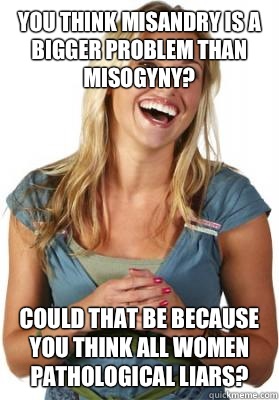 You think misandry is a bigger problem than misogyny? Could that be because you think all women pathological liars? - You think misandry is a bigger problem than misogyny? Could that be because you think all women pathological liars?  Friend Zone Fiona