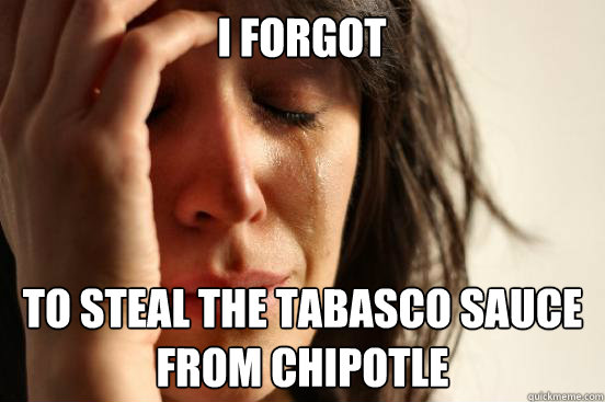 I forgot To steal the tabasco sauce from chipotle   First World Problems