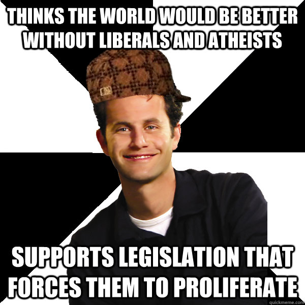 Thinks the world would be better without liberals and atheists supports legislation that forces them to proliferate   Scumbag Christian