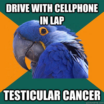 Drive with cellphone in lap Testicular cancer  Paranoid Parrot