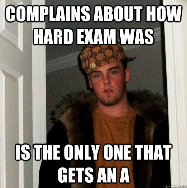 Complains about how hard exam was Is the only one that gets an A  Scumbag Steve